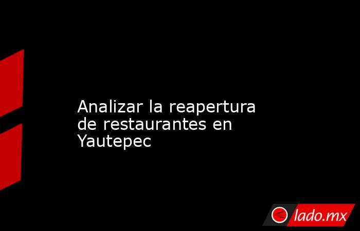 
Analizar la reapertura de restaurantes en Yautepec. Noticias en tiempo real