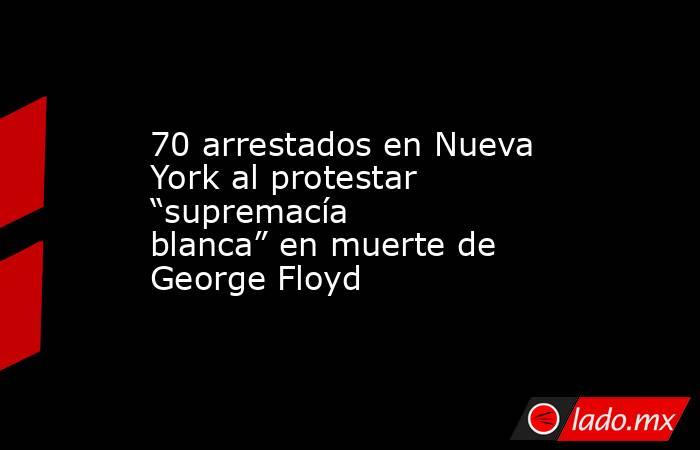 70 arrestados en Nueva York al protestar “supremacía blanca” en muerte de George Floyd. Noticias en tiempo real