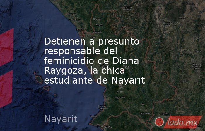 Detienen a presunto responsable del feminicidio de Diana Raygoza, la chica estudiante de Nayarit. Noticias en tiempo real