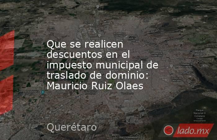 Que se realicen descuentos en el impuesto municipal de traslado de dominio: Mauricio Ruiz Olaes. Noticias en tiempo real
