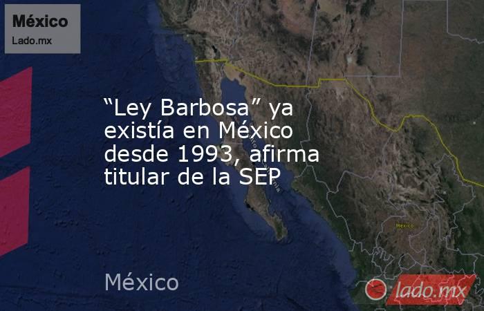 “Ley Barbosa” ya existía en México desde 1993, afirma titular de la SEP. Noticias en tiempo real