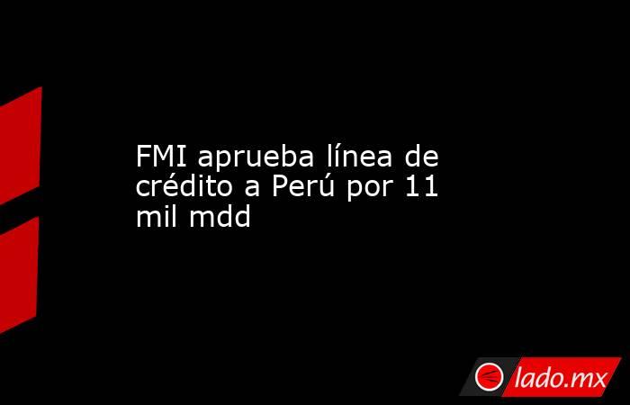 FMI aprueba línea de crédito a Perú por 11 mil mdd. Noticias en tiempo real