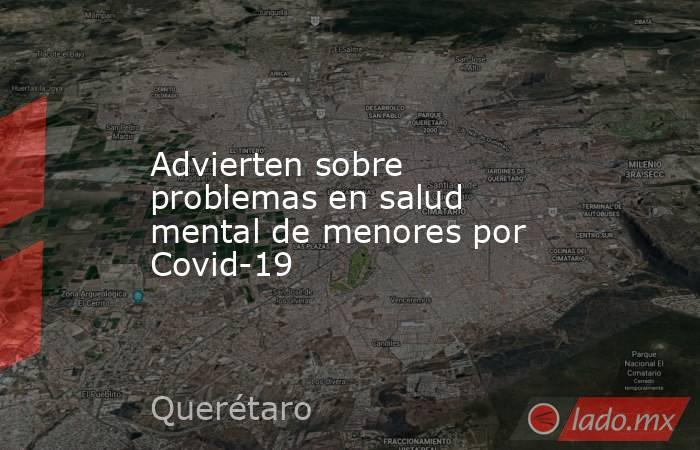 Advierten sobre problemas en salud mental de menores por Covid-19. Noticias en tiempo real