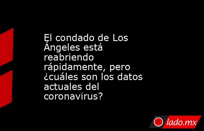 El condado de Los Ángeles está reabriendo rápidamente, pero ¿cuáles son los datos actuales del coronavirus?. Noticias en tiempo real
