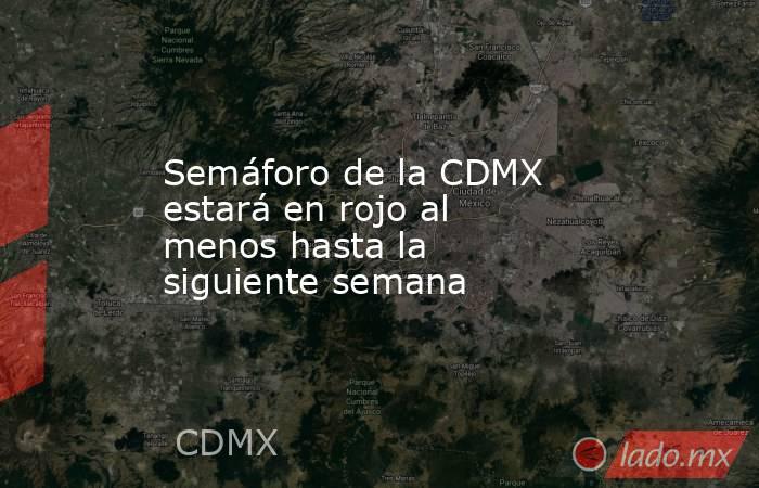 Semáforo de la CDMX estará en rojo al menos hasta la siguiente semana. Noticias en tiempo real