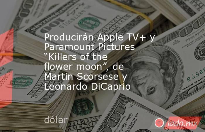 Producirán Apple TV+ y Paramount Pictures “Killers of the flower moon”, de Martin Scorsese y Leonardo DiCaprio. Noticias en tiempo real