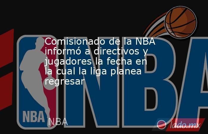Comisionado de la NBA informó a directivos y jugadores la fecha en la cual la liga planea regresar. Noticias en tiempo real