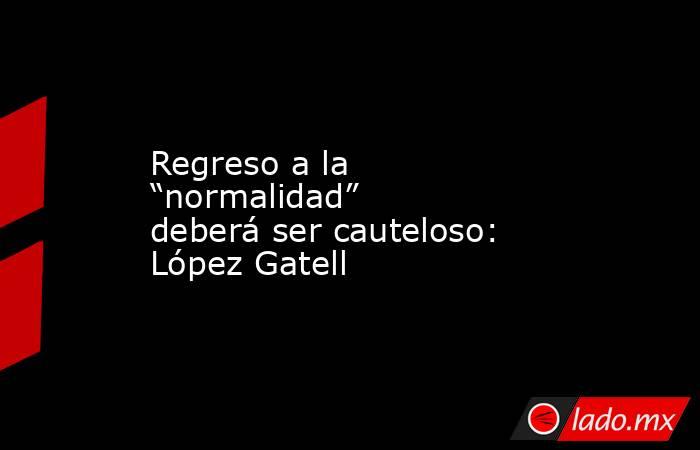 Regreso a la “normalidad” deberá ser cauteloso: López Gatell. Noticias en tiempo real