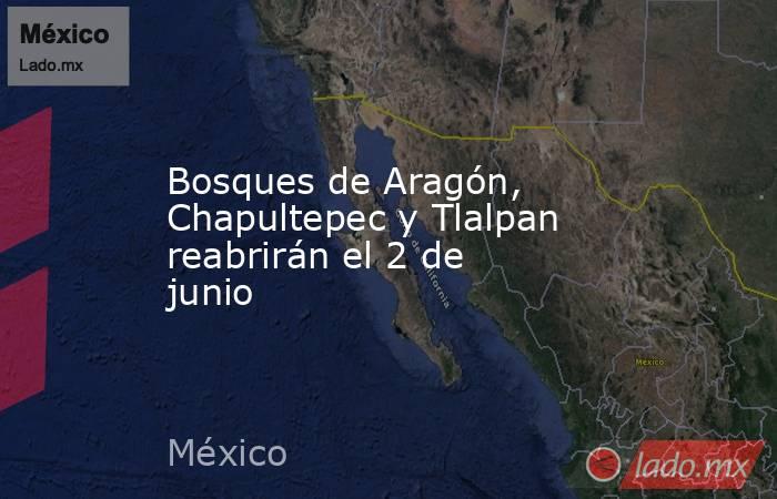 Bosques de Aragón, Chapultepec y Tlalpan reabrirán el 2 de junio. Noticias en tiempo real