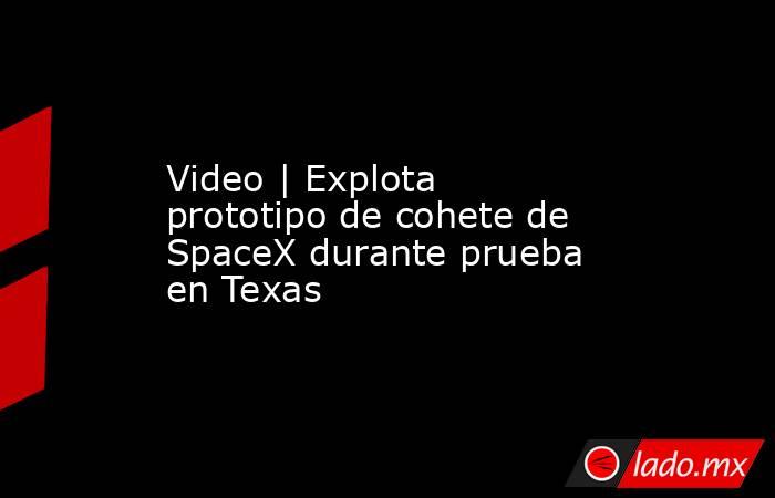 Video | Explota prototipo de cohete de SpaceX durante prueba en Texas. Noticias en tiempo real