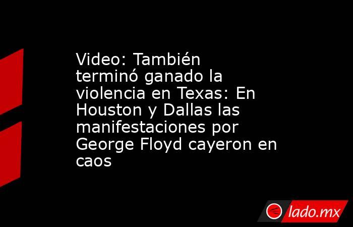 Video: También terminó ganado la violencia en Texas: En Houston y Dallas las manifestaciones por George Floyd cayeron en caos. Noticias en tiempo real