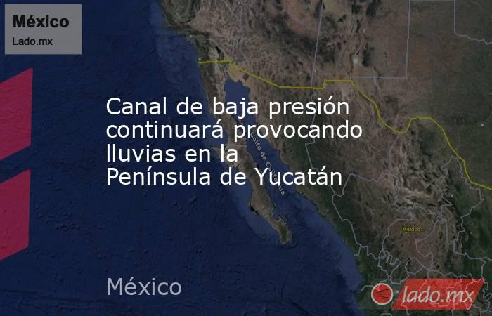 Canal de baja presión continuará provocando lluvias en la Península de Yucatán. Noticias en tiempo real