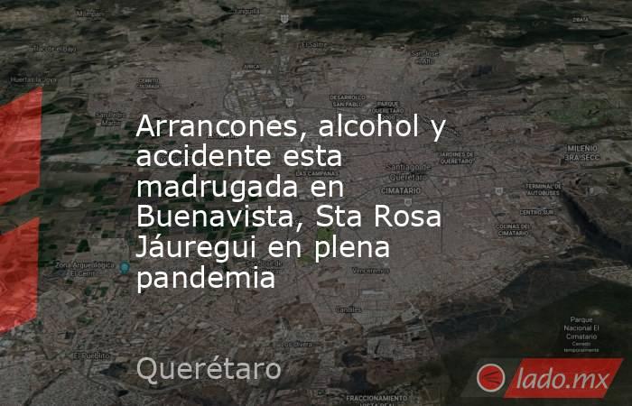 Arrancones, alcohol y accidente esta madrugada en Buenavista, Sta Rosa Jáuregui en plena pandemia. Noticias en tiempo real