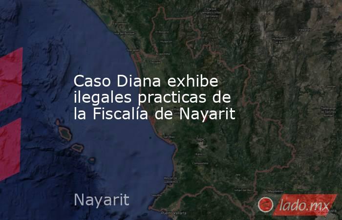 Caso Diana exhibe ilegales practicas de la Fiscalía de Nayarit. Noticias en tiempo real