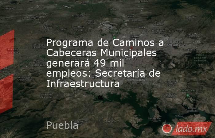 Programa de Caminos a Cabeceras Municipales generará 49 mil empleos: Secretaría de Infraestructura. Noticias en tiempo real