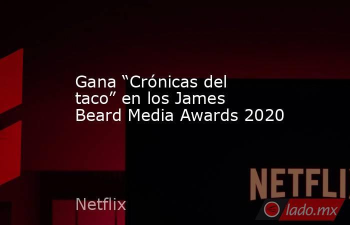 Gana “Crónicas del taco” en los James Beard Media Awards 2020. Noticias en tiempo real
