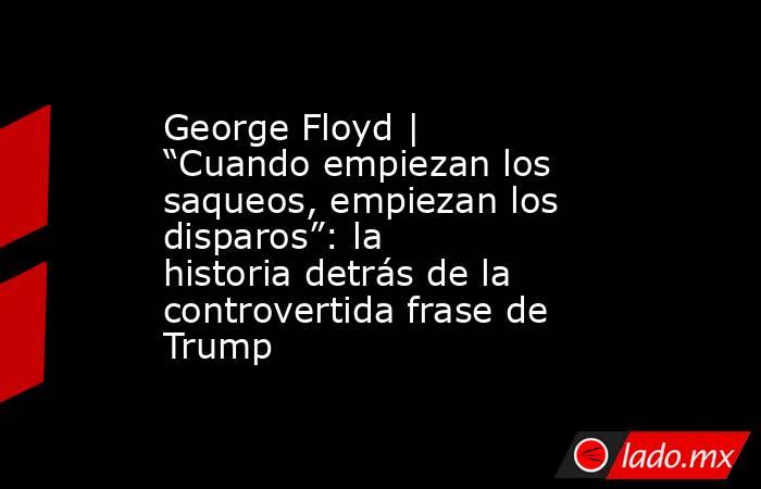 George Floyd | “Cuando empiezan los saqueos, empiezan los disparos”: la historia detrás de la controvertida frase de Trump. Noticias en tiempo real