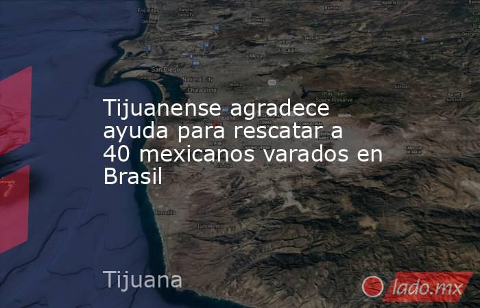 Tijuanense agradece ayuda para rescatar a 40 mexicanos varados en Brasil . Noticias en tiempo real