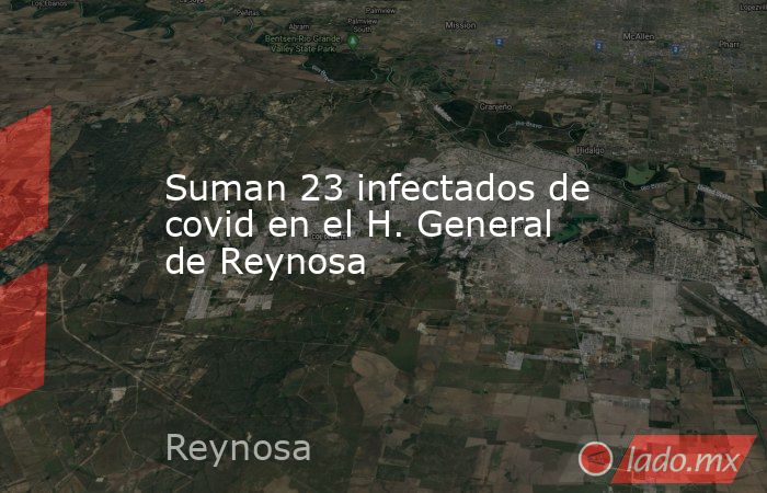 Suman 23 infectados de covid en el H. General de Reynosa. Noticias en tiempo real