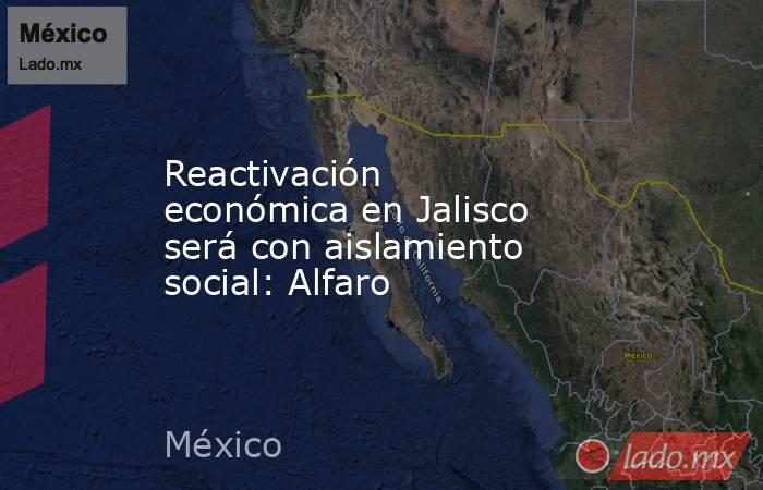Reactivación económica en Jalisco será con aislamiento social: Alfaro. Noticias en tiempo real