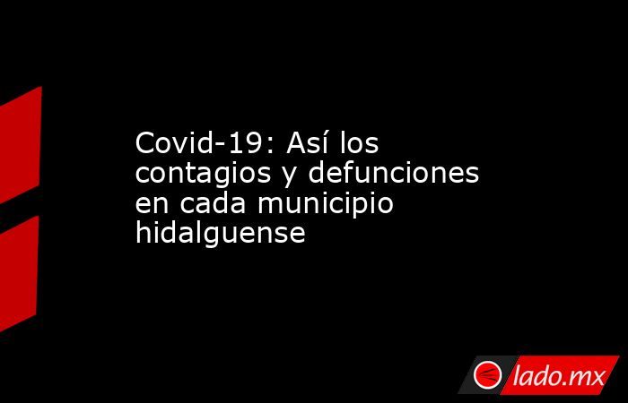 Covid-19: Así los contagios y defunciones en cada municipio hidalguense. Noticias en tiempo real