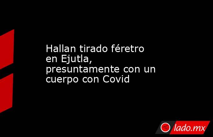 Hallan tirado féretro en Ejutla, presuntamente con un cuerpo con Covid. Noticias en tiempo real