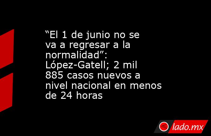 “El 1 de junio no se va a regresar a la normalidad”: López-Gatell; 2 mil 885 casos nuevos a nivel nacional en menos de 24 horas. Noticias en tiempo real