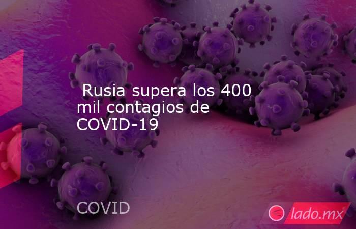  Rusia supera los 400 mil contagios de COVID-19. Noticias en tiempo real