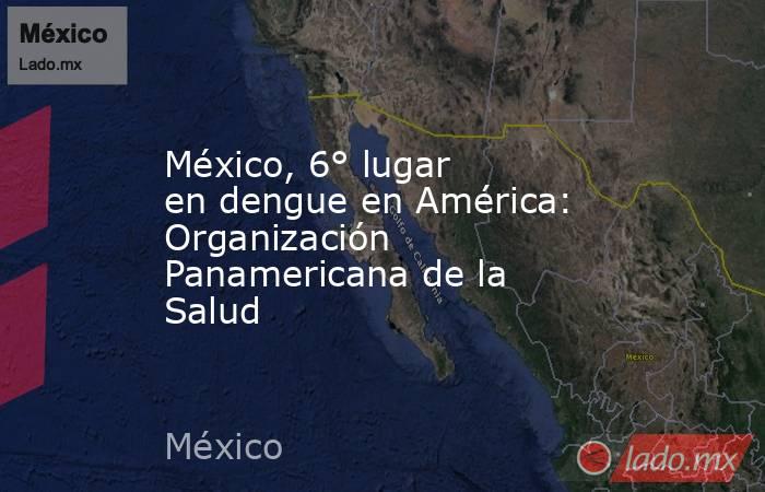 México, 6° lugar en dengue en América: Organización Panamericana de la Salud. Noticias en tiempo real