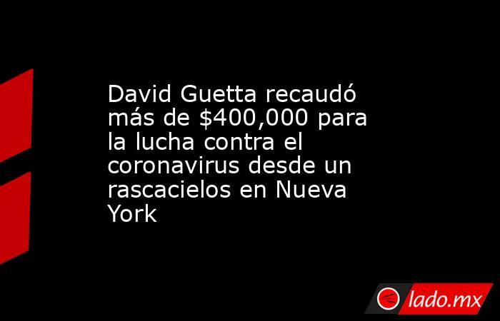 David Guetta recaudó más de $400,000 para la lucha contra el coronavirus desde un rascacielos en Nueva York. Noticias en tiempo real