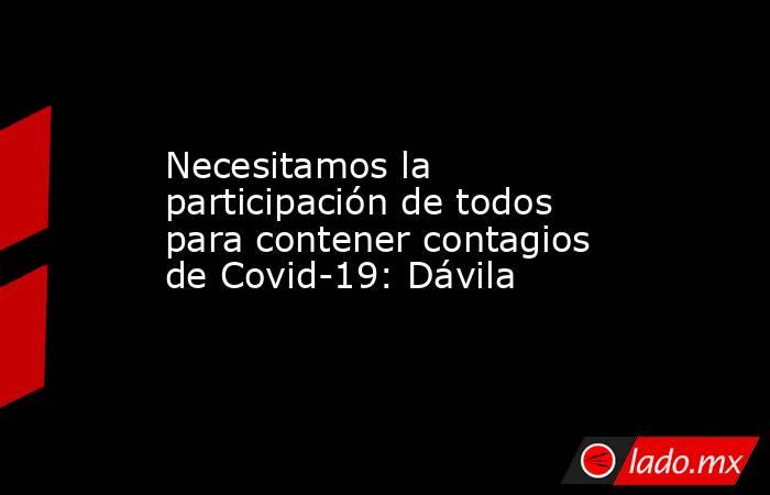 Necesitamos la participación de todos para contener contagios de Covid-19: Dávila. Noticias en tiempo real