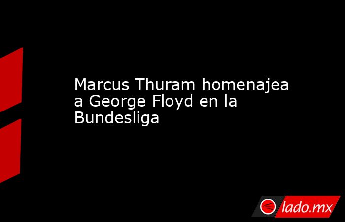 Marcus Thuram homenajea a George Floyd en la Bundesliga. Noticias en tiempo real