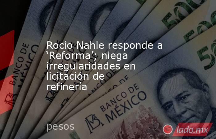 Rocío Nahle responde a ‘Reforma’; niega irregularidades en licitación de refinería. Noticias en tiempo real