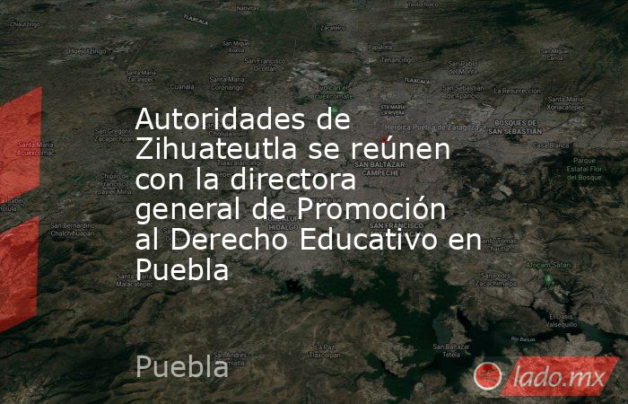 Autoridades de Zihuateutla se reúnen con la directora general de Promoción al Derecho Educativo en Puebla. Noticias en tiempo real