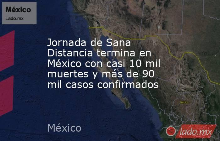 Jornada de Sana Distancia termina en México con casi 10 mil muertes y más de 90 mil casos confirmados. Noticias en tiempo real