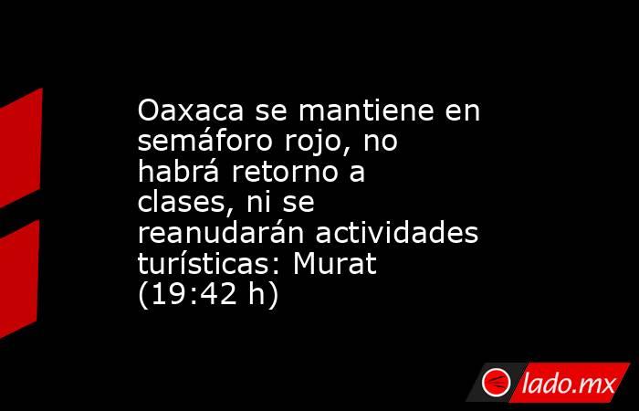 Oaxaca se mantiene en semáforo rojo, no habrá retorno a clases, ni se reanudarán actividades turísticas: Murat (19:42 h). Noticias en tiempo real