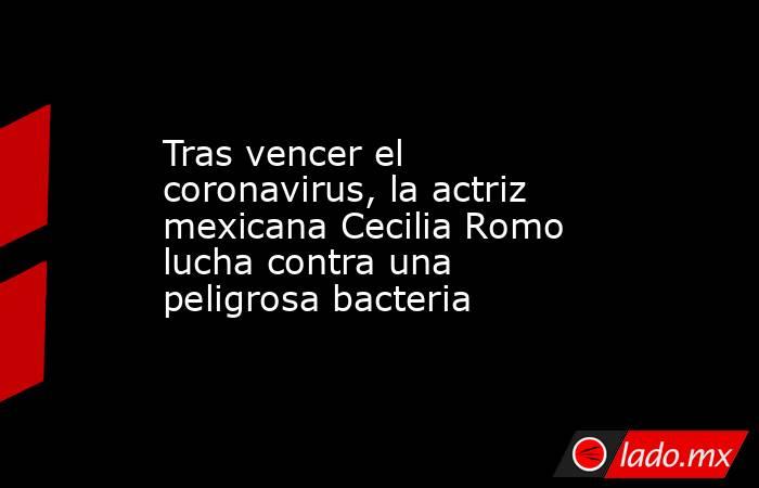 Tras vencer el coronavirus, la actriz mexicana Cecilia Romo lucha contra una peligrosa bacteria. Noticias en tiempo real