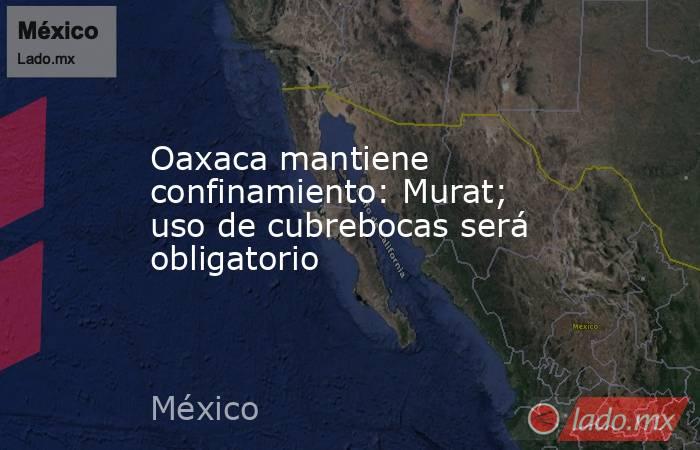 Oaxaca mantiene confinamiento: Murat; uso de cubrebocas será obligatorio. Noticias en tiempo real