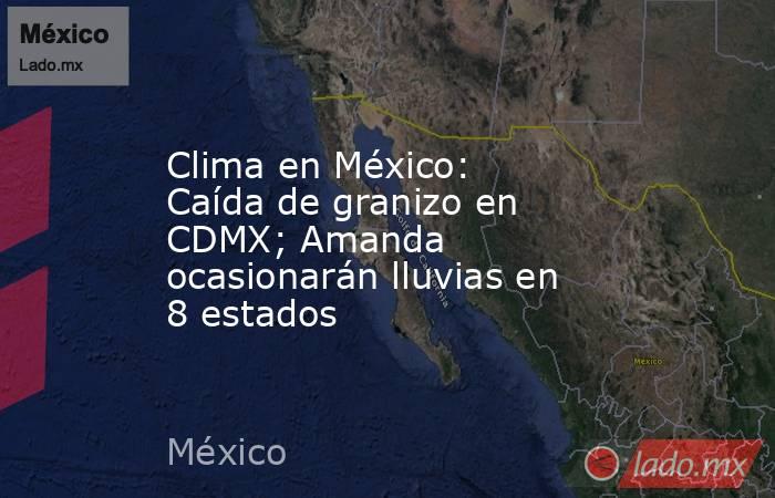 Clima en México: Caída de granizo en CDMX; Amanda ocasionarán lluvias en 8 estados. Noticias en tiempo real