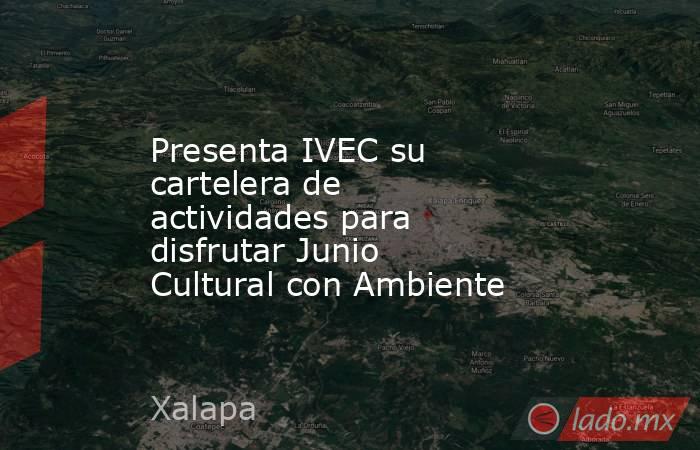 Presenta IVEC su cartelera de actividades para disfrutar Junio Cultural con Ambiente. Noticias en tiempo real