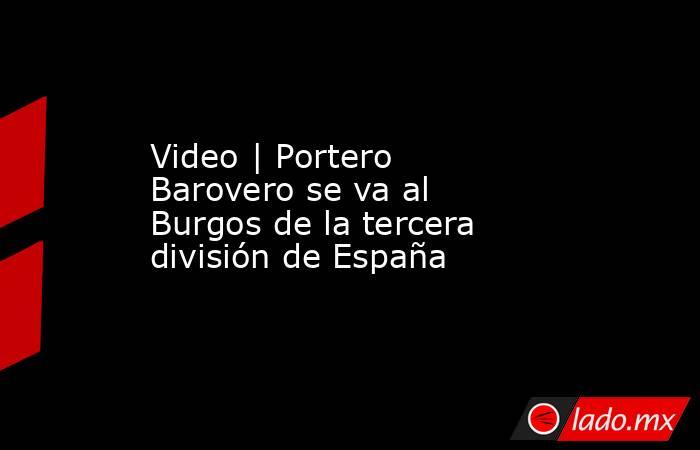 Video | Portero Barovero se va al Burgos de la tercera división de España. Noticias en tiempo real