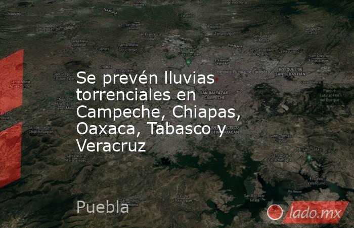 Se prevén lluvias torrenciales en Campeche, Chiapas, Oaxaca, Tabasco y Veracruz. Noticias en tiempo real
