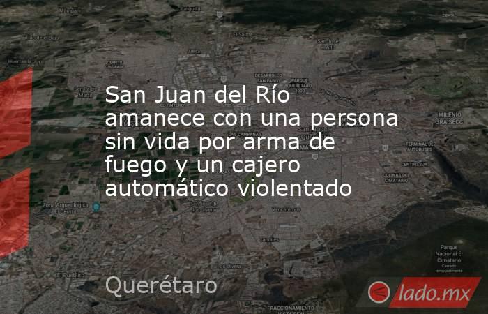 San Juan del Río amanece con una persona sin vida por arma de fuego y un cajero automático violentado. Noticias en tiempo real