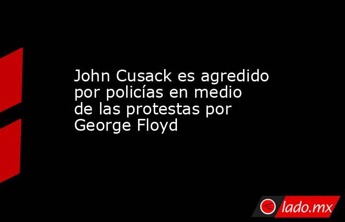 John Cusack es agredido por policías en medio de las protestas por George Floyd. Noticias en tiempo real