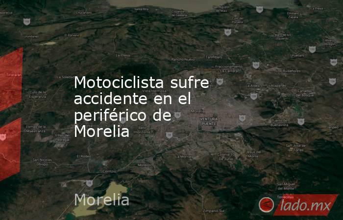 Motociclista sufre accidente en el periférico de Morelia . Noticias en tiempo real