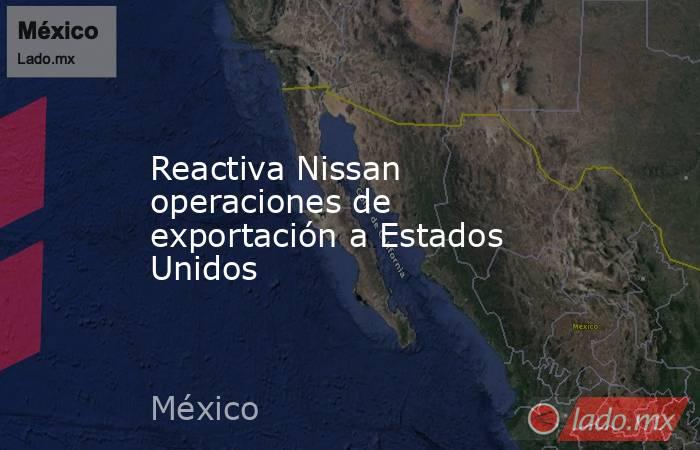 Reactiva Nissan operaciones de exportación a Estados Unidos. Noticias en tiempo real