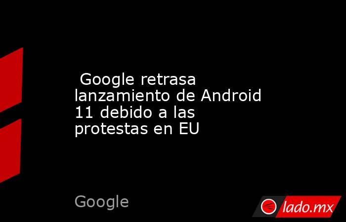  Google retrasa lanzamiento de Android 11 debido a las protestas en EU. Noticias en tiempo real