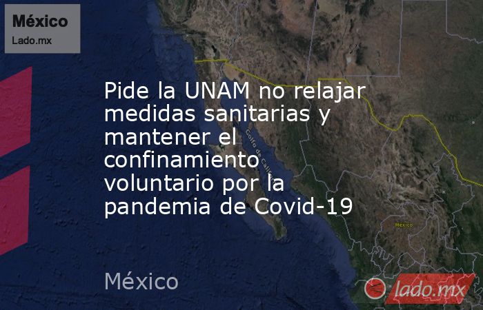 Pide la UNAM no relajar medidas sanitarias y mantener el confinamiento voluntario por la pandemia de Covid-19. Noticias en tiempo real