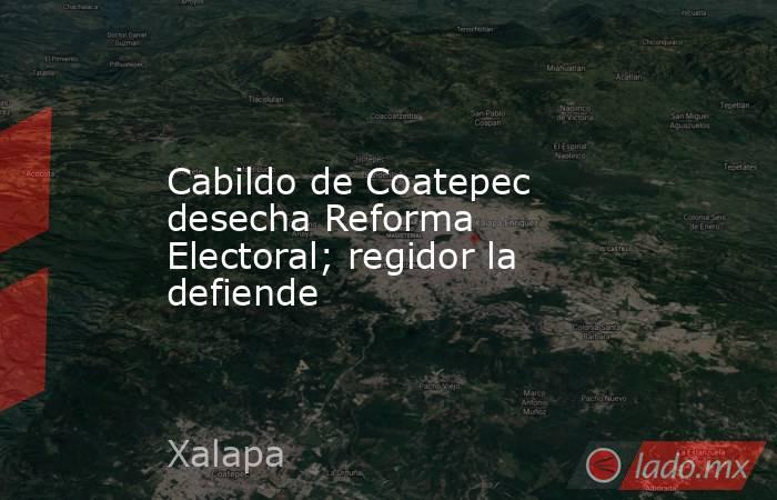 Cabildo de Coatepec desecha Reforma Electoral; regidor la defiende. Noticias en tiempo real