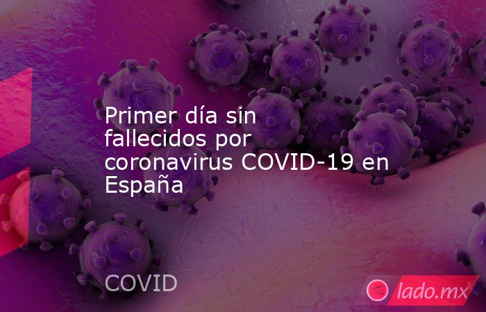 Primer día sin fallecidos por coronavirus COVID-19 en España. Noticias en tiempo real